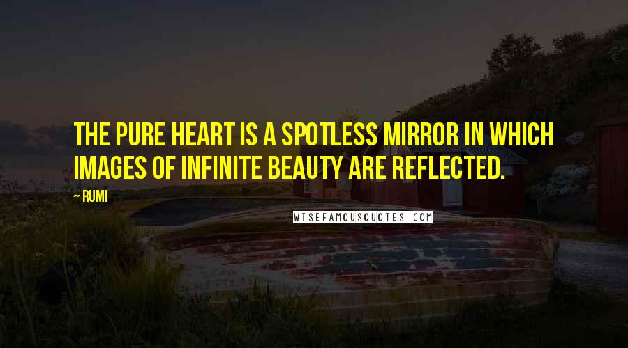 Rumi Quotes: The pure heart is a spotless mirror in which images of infinite beauty are reflected.