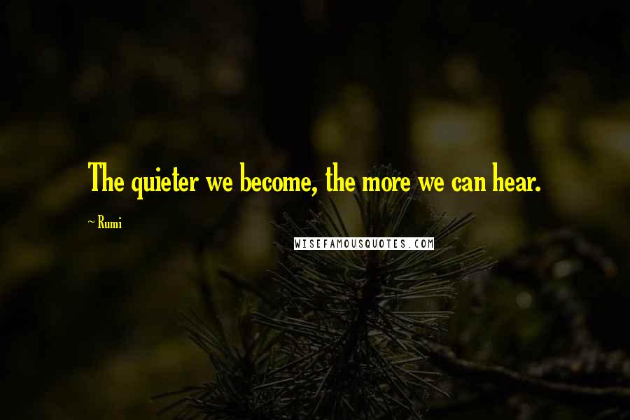 Rumi Quotes: The quieter we become, the more we can hear.