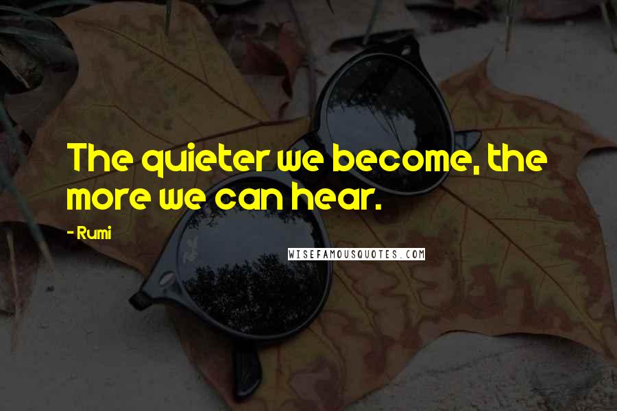 Rumi Quotes: The quieter we become, the more we can hear.