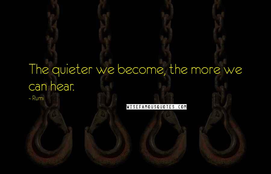 Rumi Quotes: The quieter we become, the more we can hear.