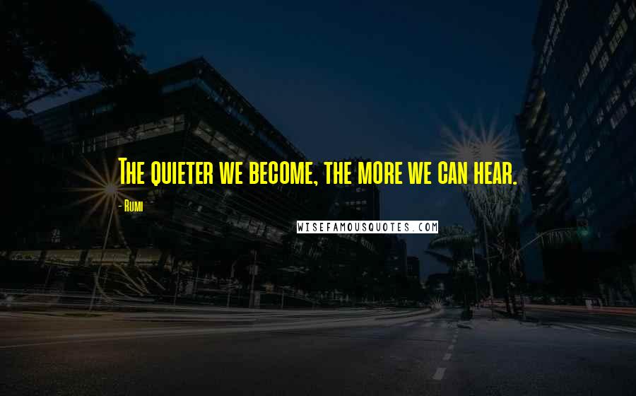 Rumi Quotes: The quieter we become, the more we can hear.