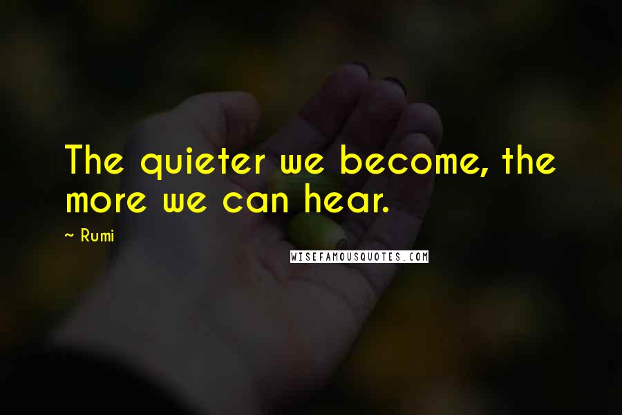 Rumi Quotes: The quieter we become, the more we can hear.