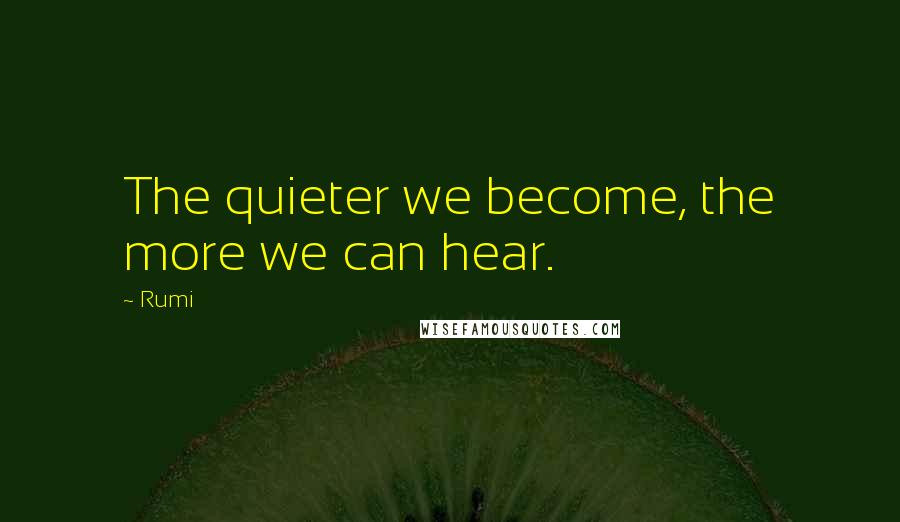 Rumi Quotes: The quieter we become, the more we can hear.