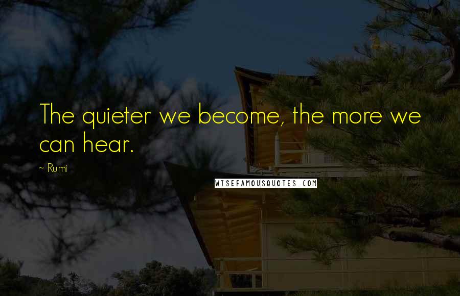 Rumi Quotes: The quieter we become, the more we can hear.