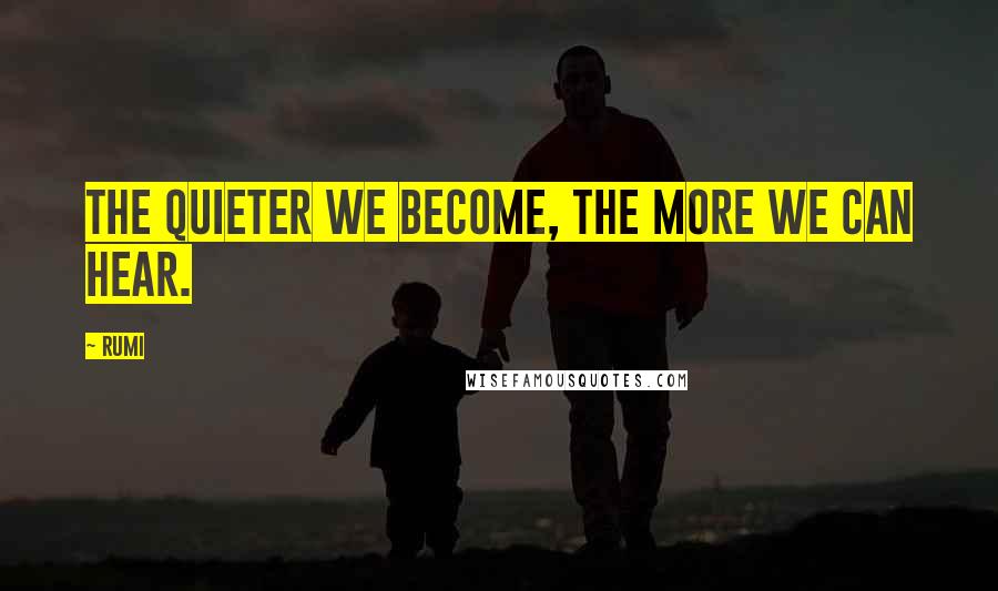 Rumi Quotes: The quieter we become, the more we can hear.