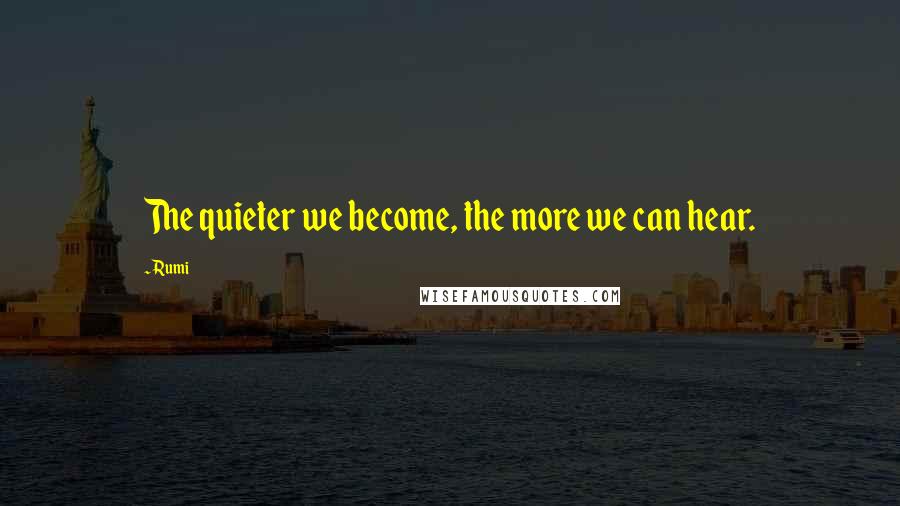 Rumi Quotes: The quieter we become, the more we can hear.