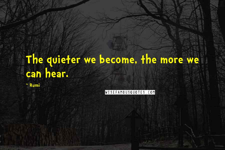 Rumi Quotes: The quieter we become, the more we can hear.