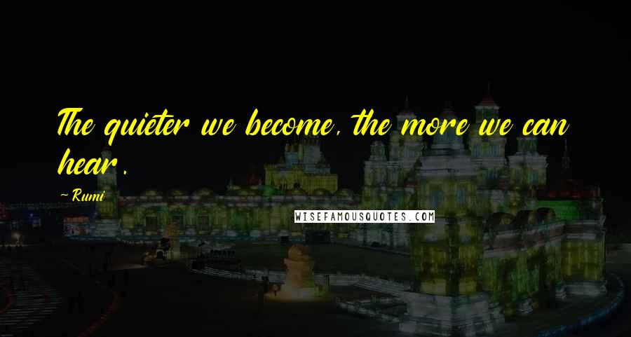 Rumi Quotes: The quieter we become, the more we can hear.