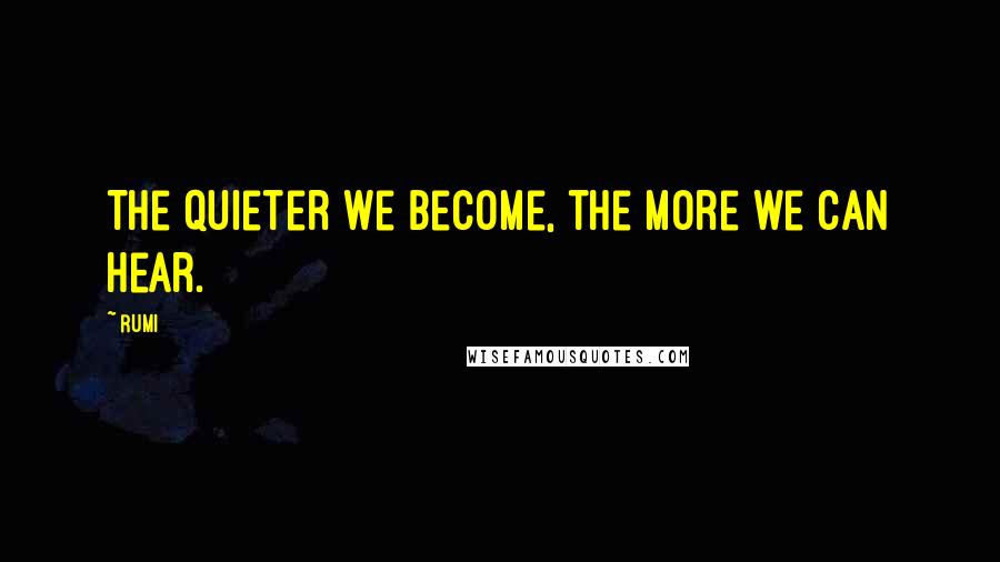 Rumi Quotes: The quieter we become, the more we can hear.