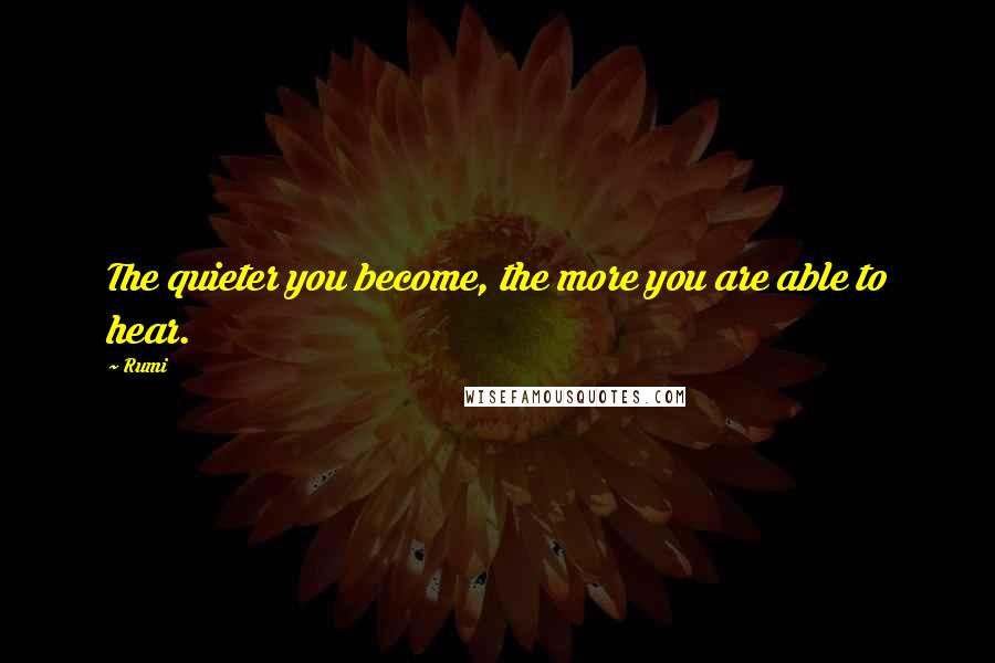 Rumi Quotes: The quieter you become, the more you are able to hear.