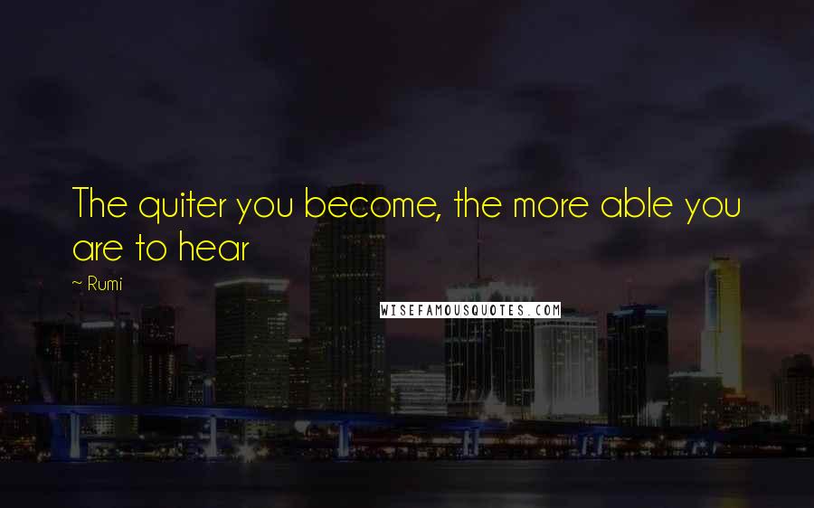 Rumi Quotes: The quiter you become, the more able you are to hear