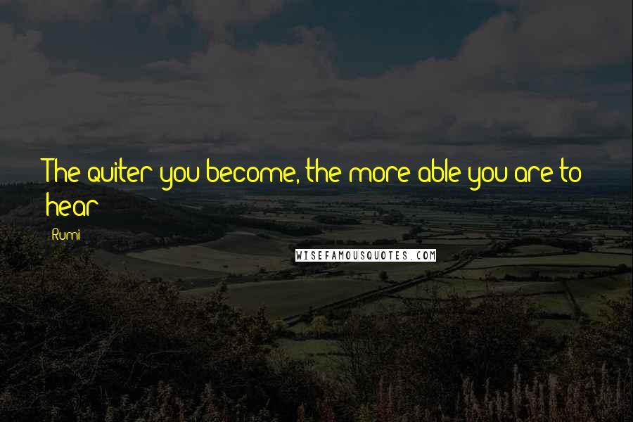 Rumi Quotes: The quiter you become, the more able you are to hear