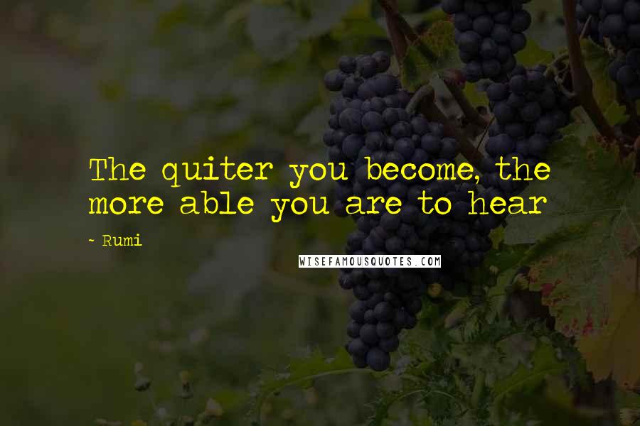 Rumi Quotes: The quiter you become, the more able you are to hear