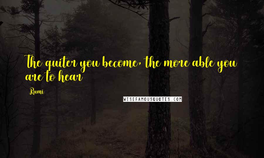 Rumi Quotes: The quiter you become, the more able you are to hear