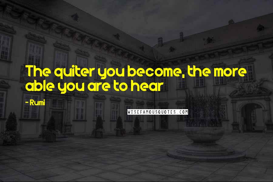 Rumi Quotes: The quiter you become, the more able you are to hear