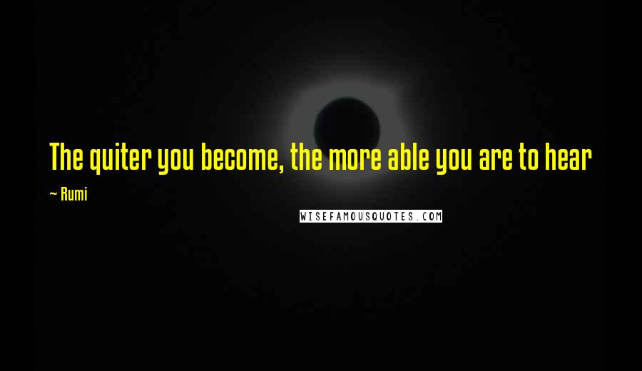 Rumi Quotes: The quiter you become, the more able you are to hear