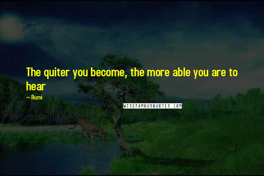 Rumi Quotes: The quiter you become, the more able you are to hear