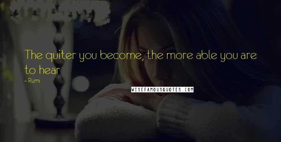 Rumi Quotes: The quiter you become, the more able you are to hear