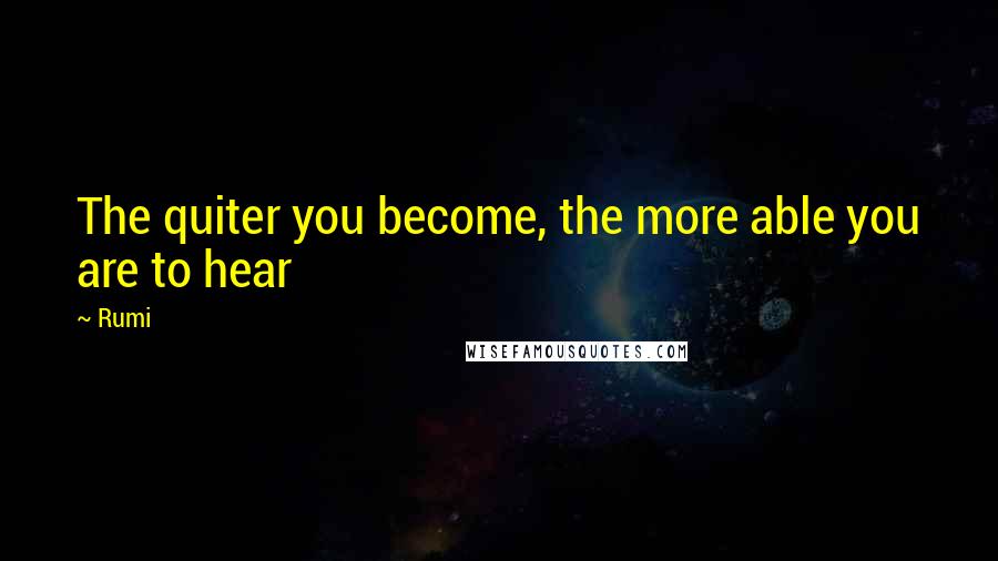 Rumi Quotes: The quiter you become, the more able you are to hear