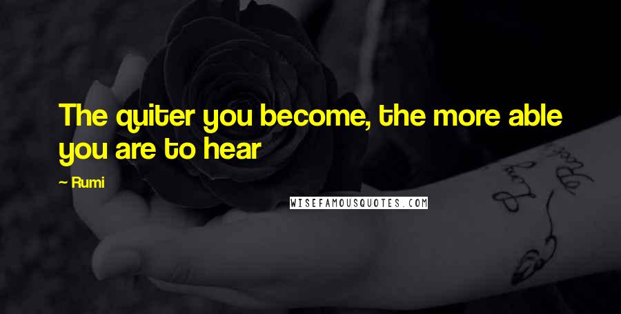 Rumi Quotes: The quiter you become, the more able you are to hear