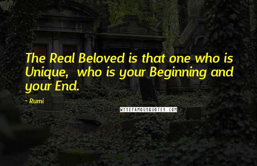 Rumi Quotes: The Real Beloved is that one who is Unique, who is your Beginning and your End.
