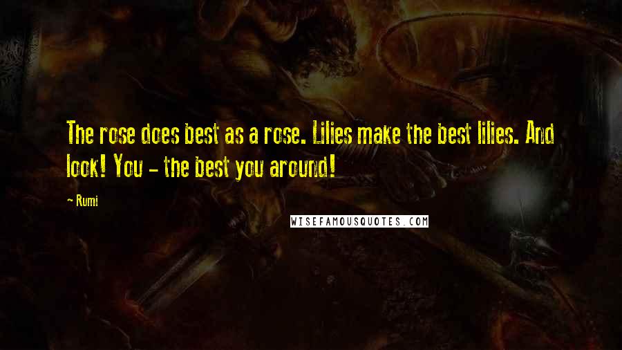 Rumi Quotes: The rose does best as a rose. Lilies make the best lilies. And look! You - the best you around!
