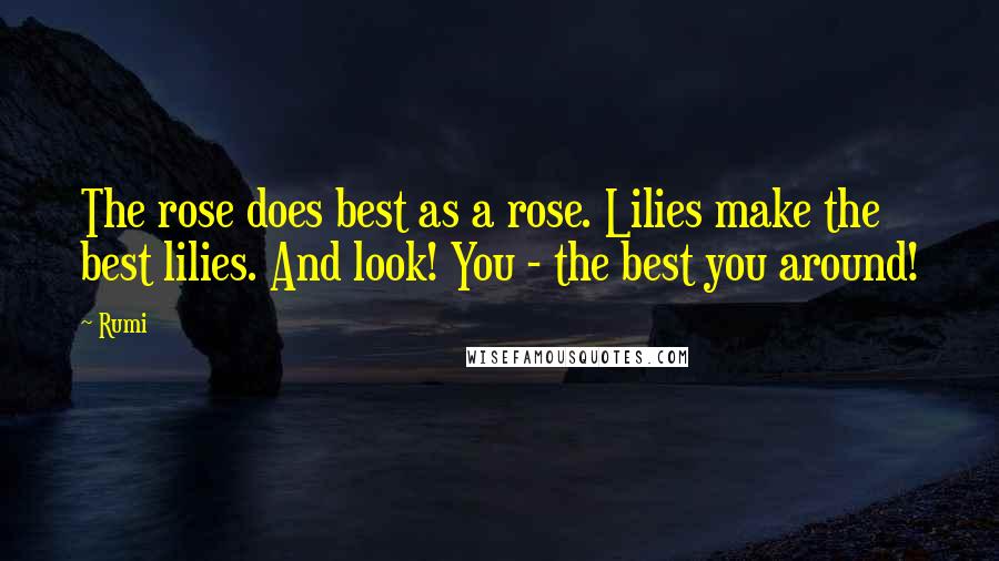Rumi Quotes: The rose does best as a rose. Lilies make the best lilies. And look! You - the best you around!