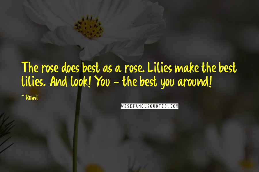Rumi Quotes: The rose does best as a rose. Lilies make the best lilies. And look! You - the best you around!