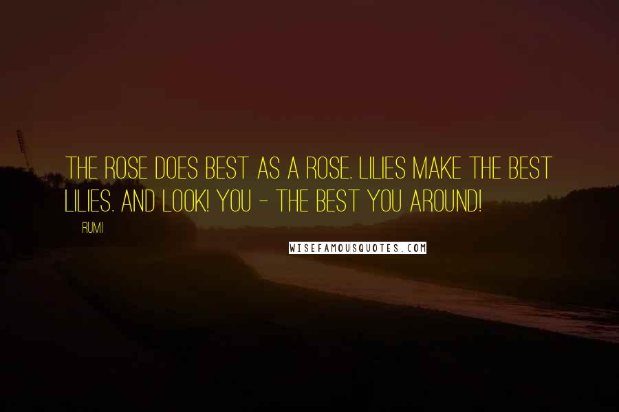 Rumi Quotes: The rose does best as a rose. Lilies make the best lilies. And look! You - the best you around!