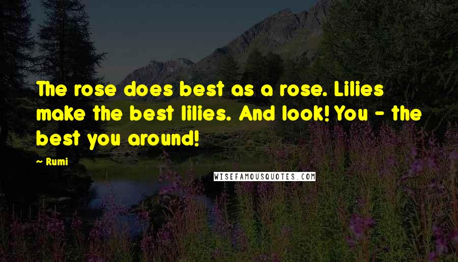 Rumi Quotes: The rose does best as a rose. Lilies make the best lilies. And look! You - the best you around!
