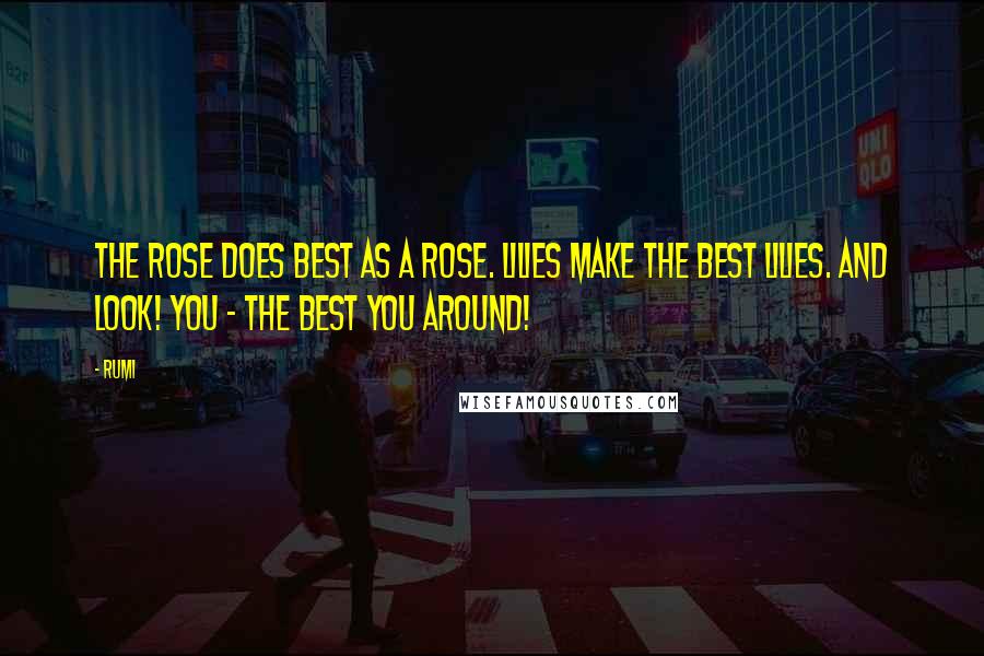 Rumi Quotes: The rose does best as a rose. Lilies make the best lilies. And look! You - the best you around!