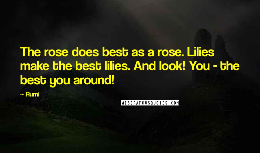 Rumi Quotes: The rose does best as a rose. Lilies make the best lilies. And look! You - the best you around!