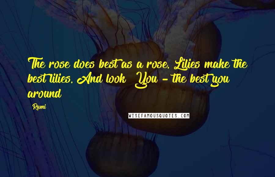 Rumi Quotes: The rose does best as a rose. Lilies make the best lilies. And look! You - the best you around!