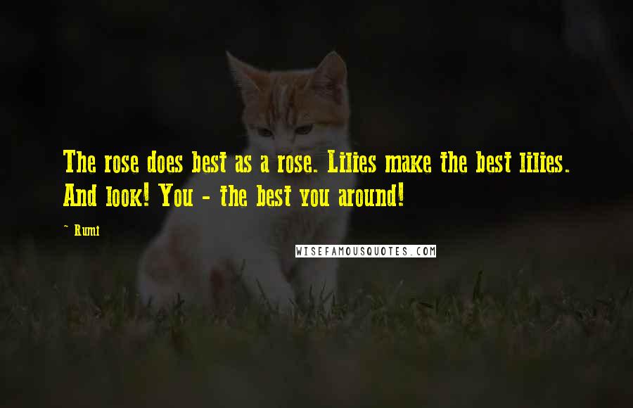 Rumi Quotes: The rose does best as a rose. Lilies make the best lilies. And look! You - the best you around!