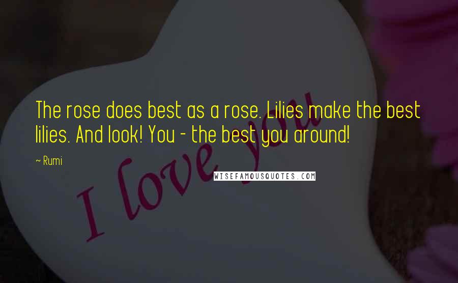 Rumi Quotes: The rose does best as a rose. Lilies make the best lilies. And look! You - the best you around!