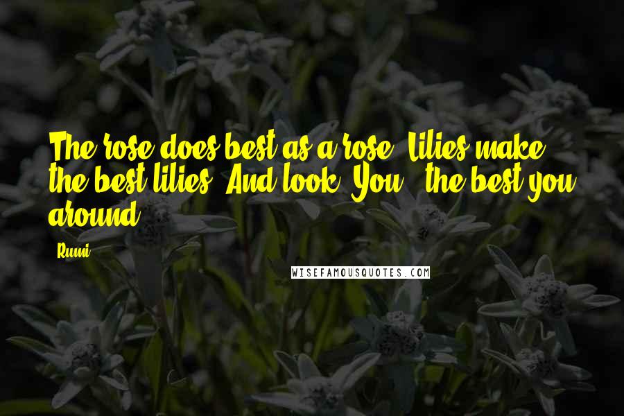 Rumi Quotes: The rose does best as a rose. Lilies make the best lilies. And look! You - the best you around!