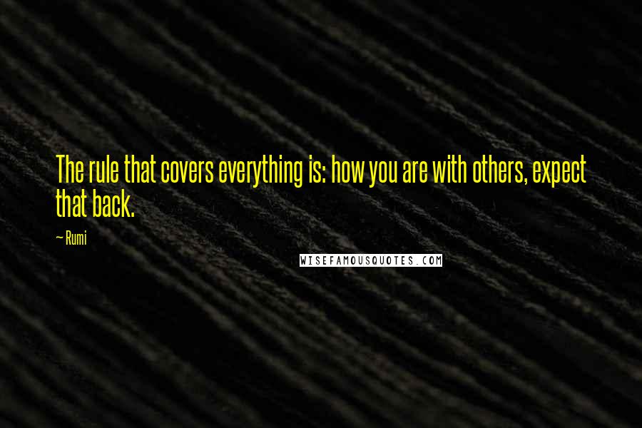 Rumi Quotes: The rule that covers everything is: how you are with others, expect that back.