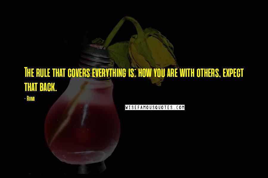 Rumi Quotes: The rule that covers everything is: how you are with others, expect that back.