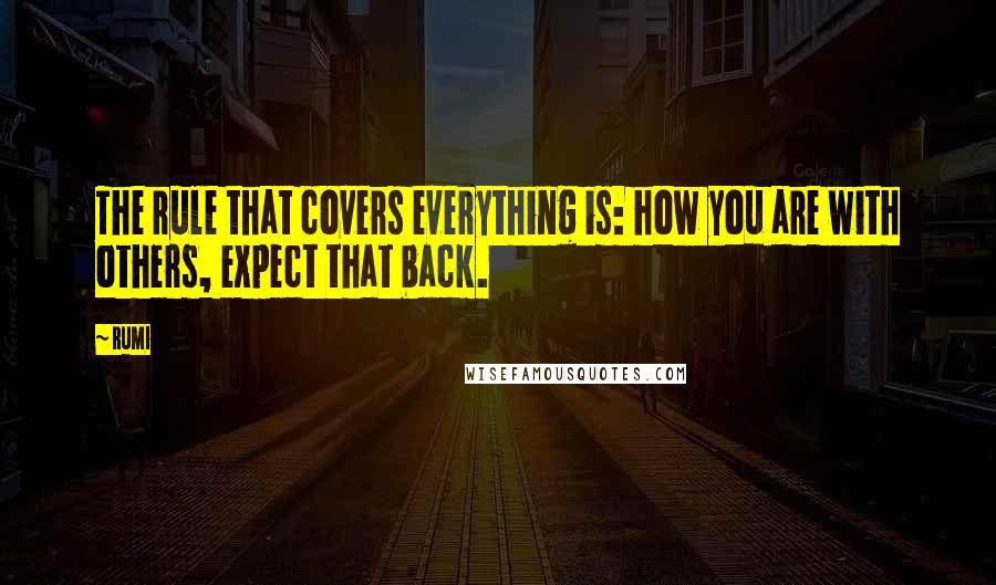 Rumi Quotes: The rule that covers everything is: how you are with others, expect that back.