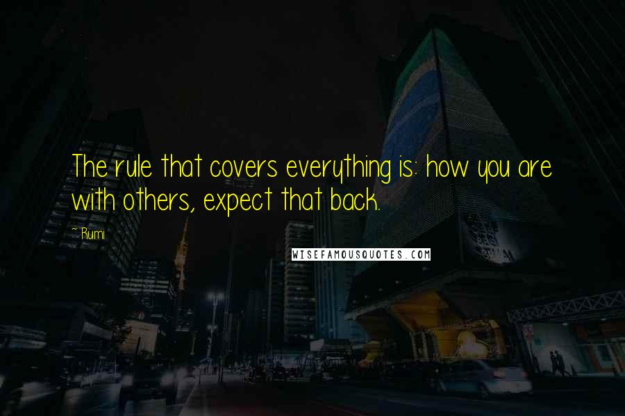 Rumi Quotes: The rule that covers everything is: how you are with others, expect that back.