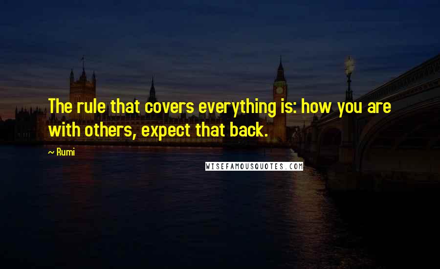 Rumi Quotes: The rule that covers everything is: how you are with others, expect that back.