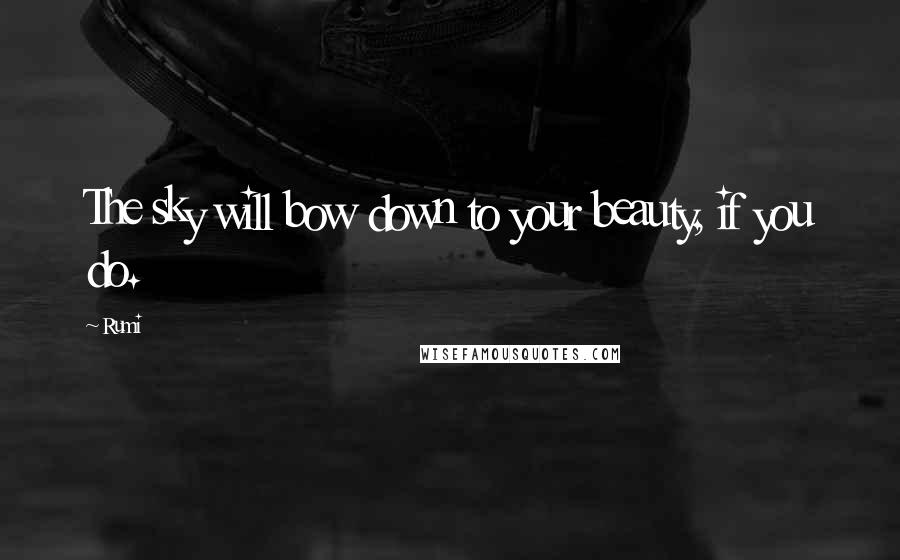 Rumi Quotes: The sky will bow down to your beauty, if you do.