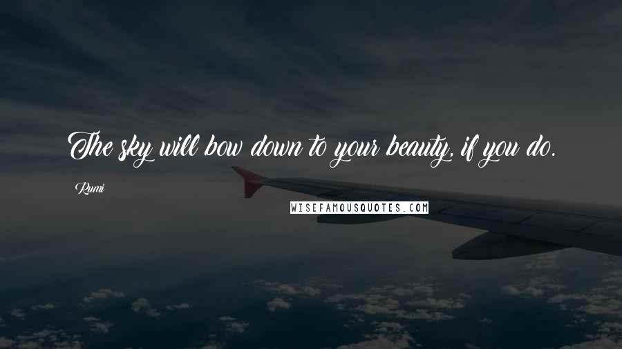 Rumi Quotes: The sky will bow down to your beauty, if you do.