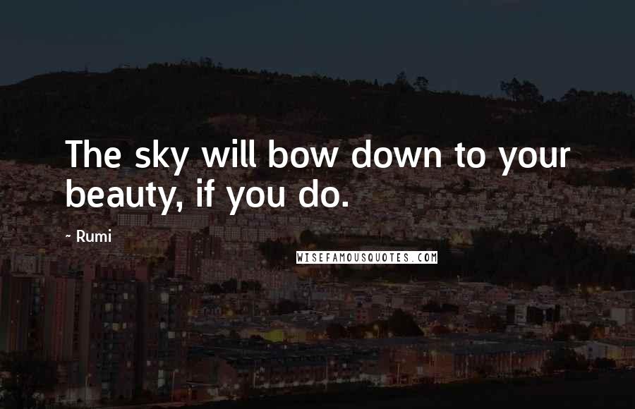 Rumi Quotes: The sky will bow down to your beauty, if you do.