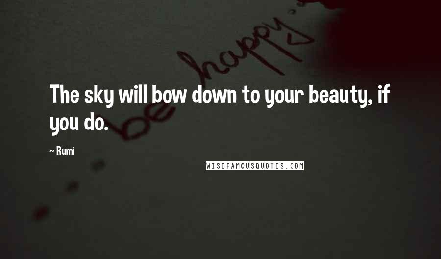 Rumi Quotes: The sky will bow down to your beauty, if you do.