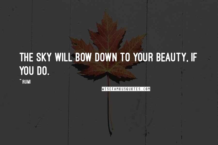 Rumi Quotes: The sky will bow down to your beauty, if you do.