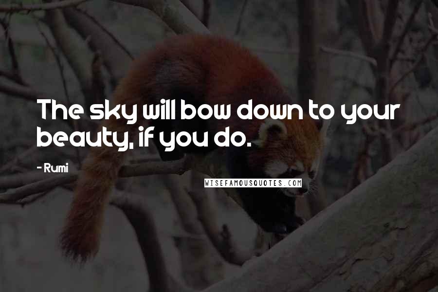 Rumi Quotes: The sky will bow down to your beauty, if you do.