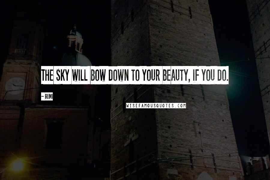Rumi Quotes: The sky will bow down to your beauty, if you do.