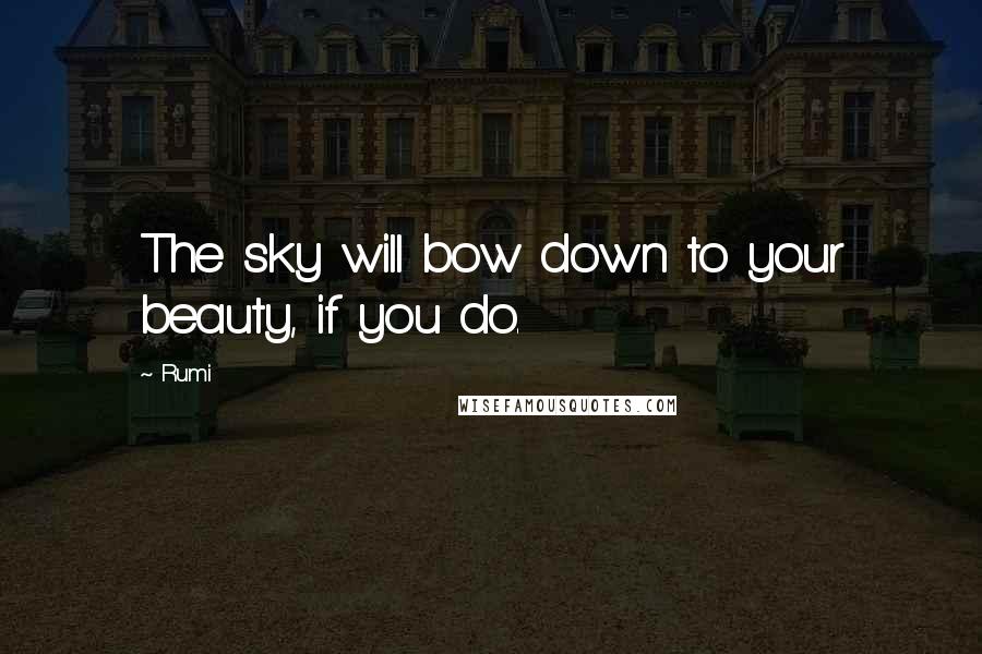 Rumi Quotes: The sky will bow down to your beauty, if you do.