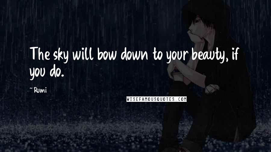 Rumi Quotes: The sky will bow down to your beauty, if you do.